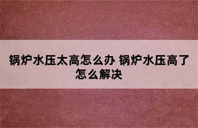 锅炉水压太高怎么办 锅炉水压高了怎么解决